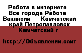 Работа в интернете - Все города Работа » Вакансии   . Камчатский край,Петропавловск-Камчатский г.